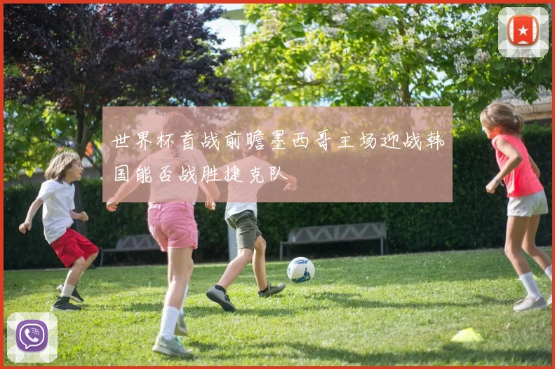 世界杯首战前瞻墨西哥主场迎战韩国能否战胜捷克队