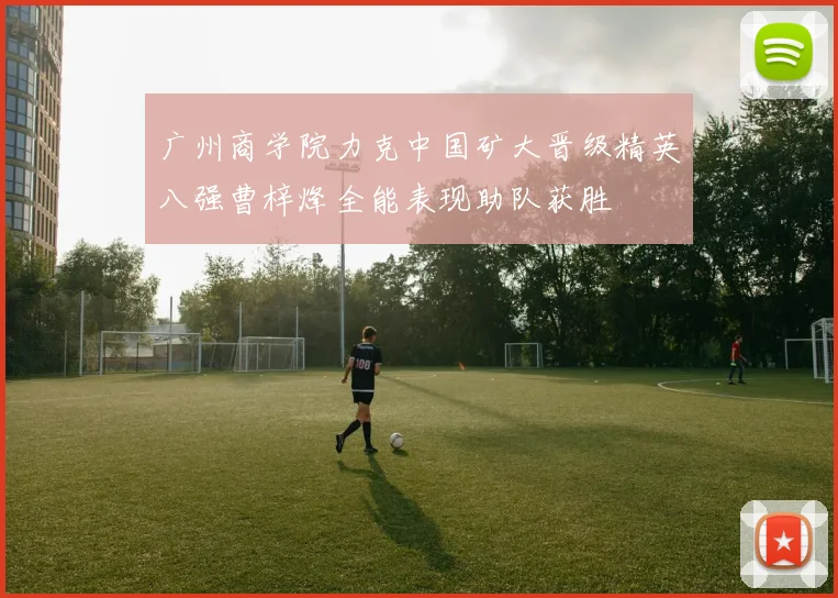 广州商学院力克中国矿大晋级精英八强曹梓烽全能表现助队获胜