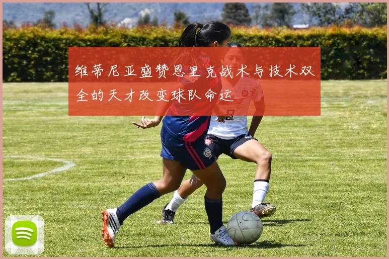维蒂尼亚盛赞恩里克战术与技术双全的天才改变球队命运