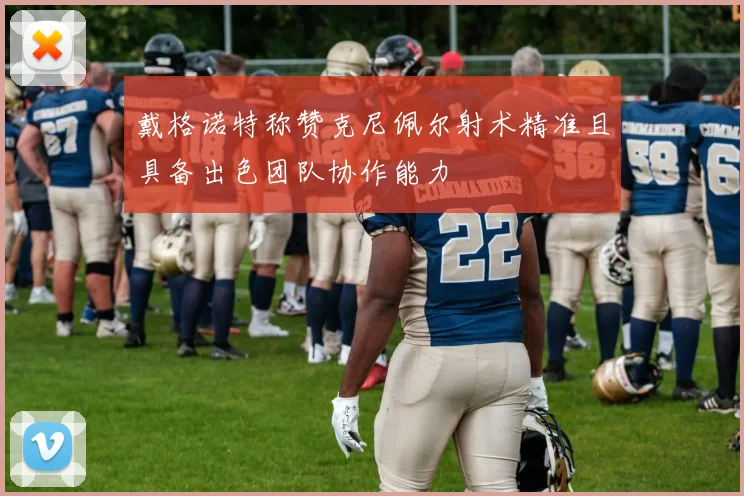 戴格诺特称赞克尼佩尔射术精准且具备出色团队协作能力