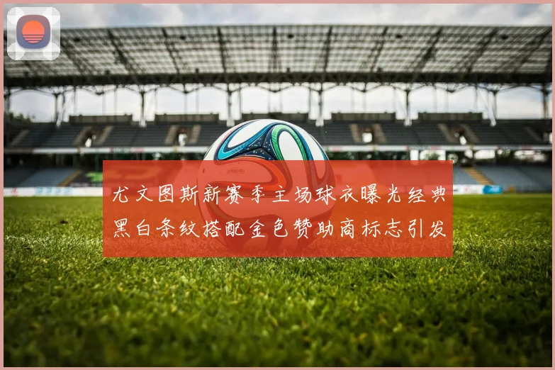 尤文图斯新赛季主场球衣曝光经典黑白条纹搭配金色赞助商标志引发期待