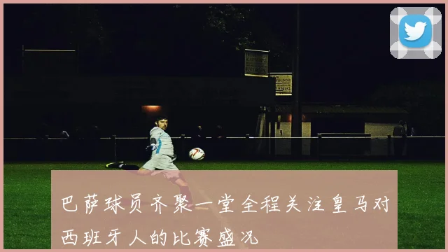 巴萨球员齐聚一堂全程关注皇马对西班牙人的比赛盛况