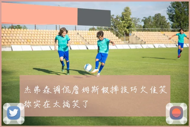 杰弗森调侃詹姆斯假摔技巧欠佳笑称实在太搞笑了