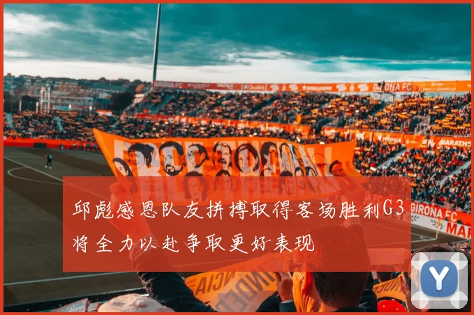 邱彪感恩队友拼搏取得客场胜利G3将全力以赴争取更好表现