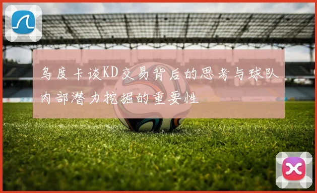 乌度卡谈KD交易背后的思考与球队内部潜力挖掘的重要性