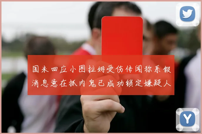 国米回应小图拉姆受伤传闻称系假消息意在抓内鬼已成功锁定嫌疑人