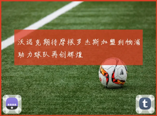 沃诺克期待摩根罗杰斯加盟利物浦助力球队再创辉煌