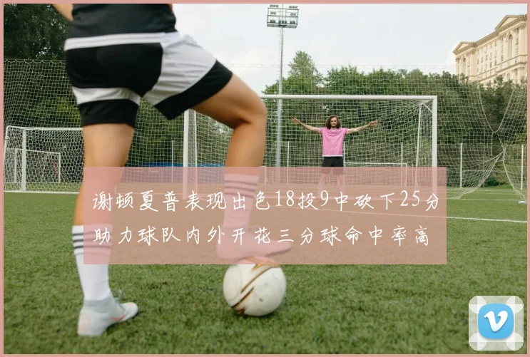 谢顿夏普表现出色18投9中砍下25分助力球队内外开花三分球命中率高达50