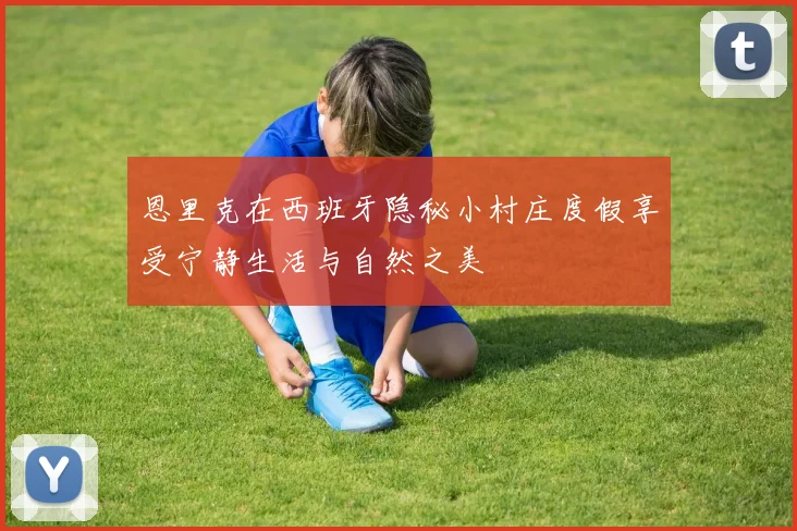 恩里克在西班牙隐秘小村庄度假享受宁静生活与自然之美