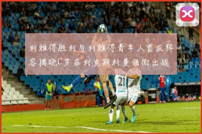 利雅得胜利与利雅得青年人首发阵容揭晓C罗菲利克斯科曼领衔出战