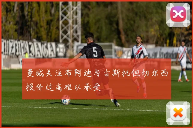 曼城关注布阿迪与古斯托但切尔西报价过高难以承受