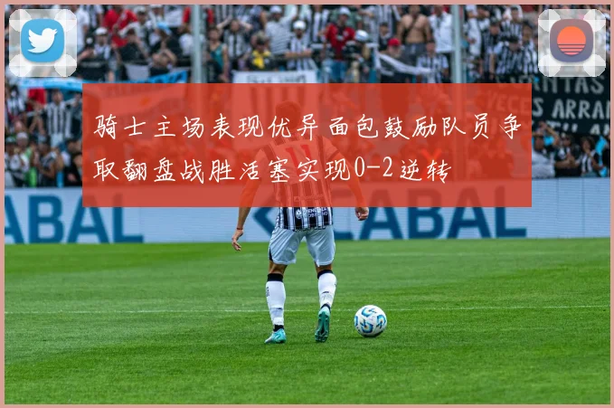 骑士主场表现优异面包鼓励队员争取翻盘战胜活塞实现0-2逆转