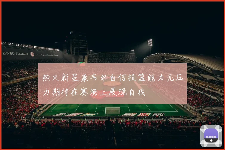 热火新星康韦尔自信投篮能力无压力期待在赛场上展现自我