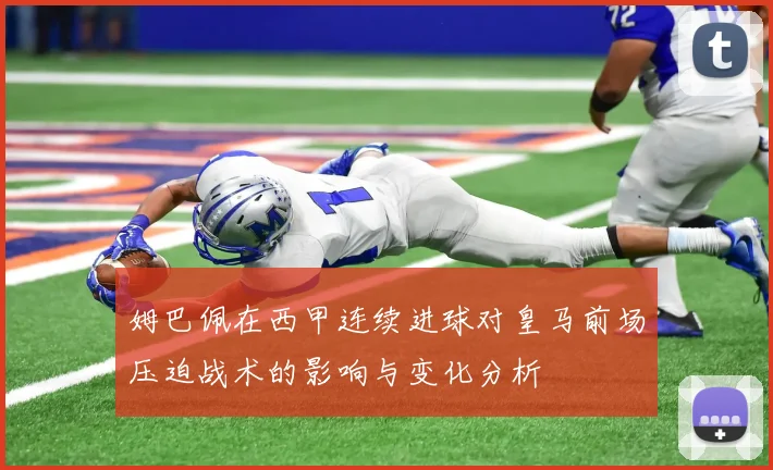 姆巴佩在西甲连续进球对皇马前场压迫战术的影响与变化分析