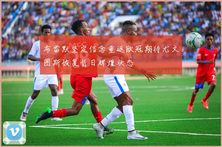 布雷默坚定信念重返欧冠期待尤文图斯恢复昔日辉煌状态